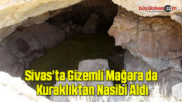 Sivas’ta Gizemli Mağara da Kuraklıktan Nasibi Aldı