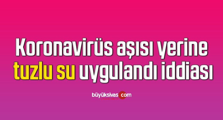 Koronavirüs aşısı yerine tuzlu su uygulandı iddiası