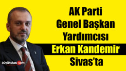 AK Parti Genel Başkan Yardımcısı Erkan Kandemir Sivas’ta