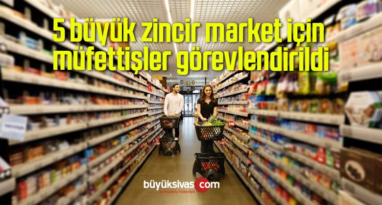 5 büyük zincir market için müfettişler görevlendirildi