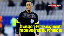 Sivasspor – Fatih Karagümrük maçını Alper Ulusoy yönetecek