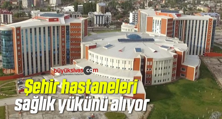 Şehir hastaneleri sağlık yükünü alıyor