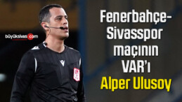 Fenerbahçe-Sivasspor maçının VAR’ı Alper Ulusoy