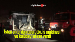 İşten çıkarılan operatör, iş makinesi ve kulübeyi ateşe verdi