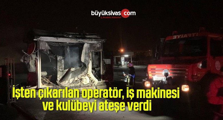 İşten çıkarılan operatör, iş makinesi ve kulübeyi ateşe verdi