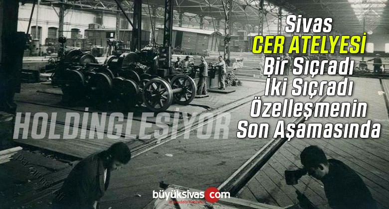 Sivas’ın tek tüten bacası eski CER ATELYESİ özelleştirilmeye adım adım