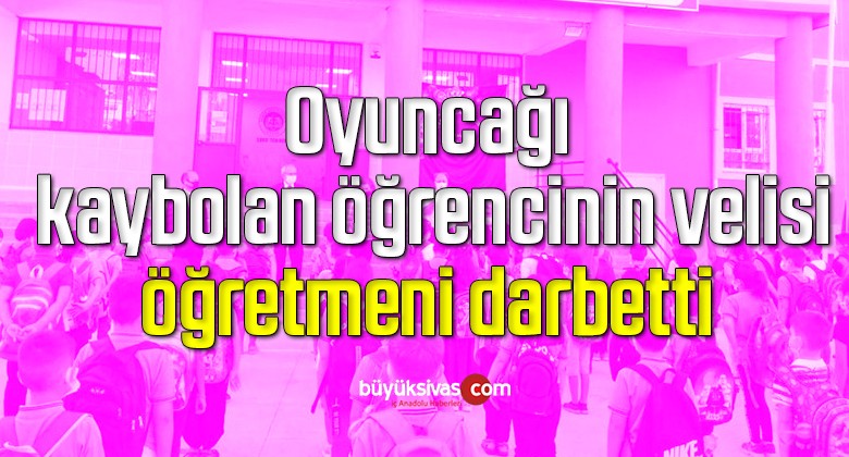 Oyuncağı kaybolan öğrencinin velisi, öğretmeni darbetti