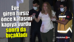 Eve giren hırsız önce kafasını kapıya vurdu sonra da bıçakladı