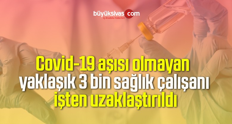 Covid-19 aşısı olmayan yaklaşık 3 bin sağlık çalışanı işten uzaklaştırıldı