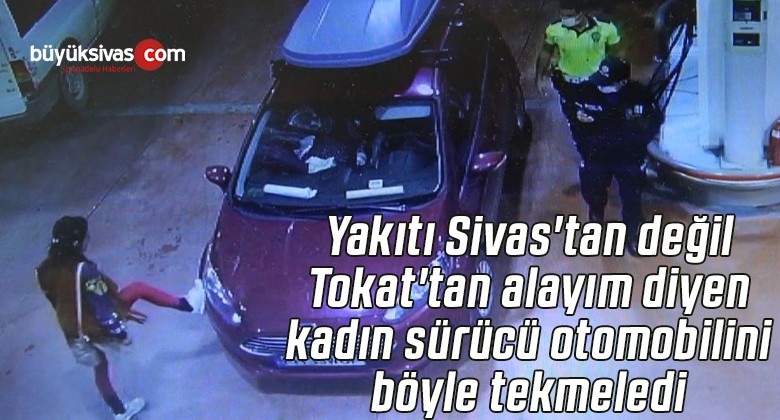 Yakıtı Sivas’tan değil Tokat’tan alayım diyen kadın sürücü otomobilini tekmeledi