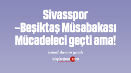 Sivasspor –Beşiktaş Müsabakası Mücadeleci geçti ama!