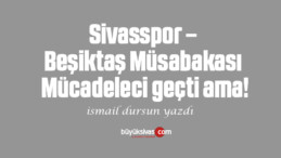 Sivasspor –Beşiktaş Müsabakası Mücadeleci geçti ama!
