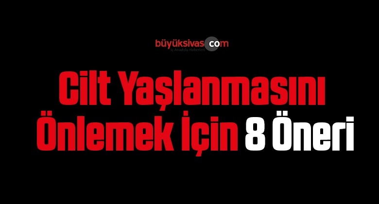 Cilt Yaşlanmasını Önlemek İçin 8 Öneri