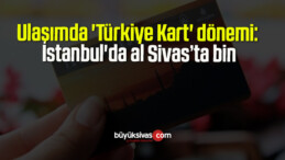 Ulaşımda ‘Türkiye Kart’ dönemi: İstanbul’da al Sivas’ta bin