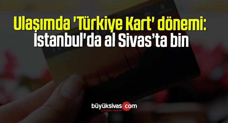 Ulaşımda ‘Türkiye Kart’ dönemi: İstanbul’da al Sivas’ta bin