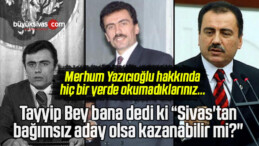 Tayyip Bey bana dedi ki “Sivas’tan bağımsız aday olsa kazanabilir mi?”