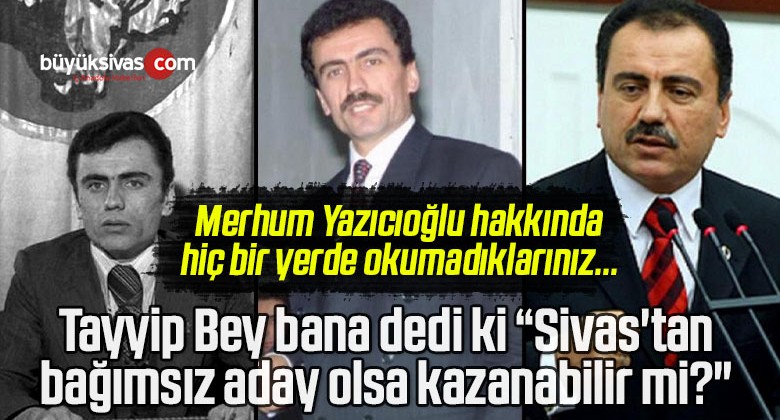 Tayyip Bey bana dedi ki “Sivas’tan bağımsız aday olsa kazanabilir mi?”