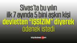 Sivas’ta bu yılın ilk 7 ayında 5 bini aşkın kişi işsizlik ödeneği istedi