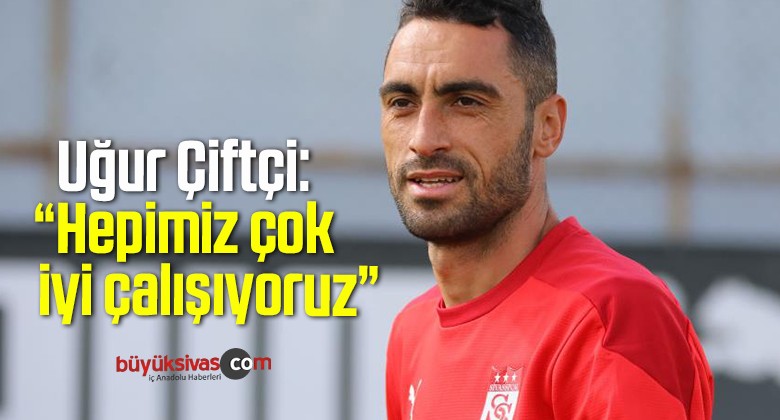 Uğur Çiftçi: “Hepimiz çok iyi çalışıyoruz”