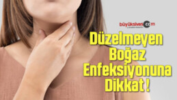 Düzelmeyen Boğaz Enfeksiyonuna Dikkat !