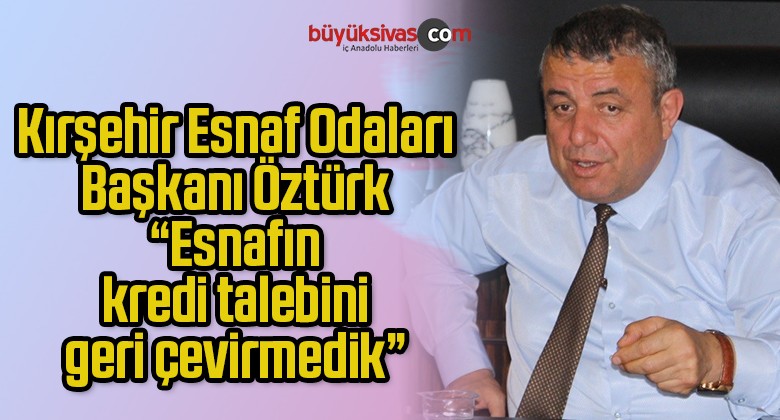 Kırşehir Esnaf Odaları Başkanı Öztürk, “Esnafın kredi talebini geri çevirmedik”