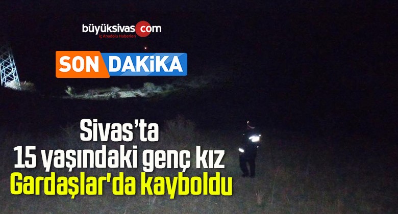 Sivas’ta 15 yaşındaki genç kız Gardaşlar’da kayboldu