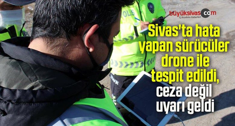 Sivas’ta hata yapan sürücüler drone ile tespit edildi, ceza değil uyarı geldi