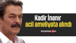 Kadir İnanır acil ameliyata alındı