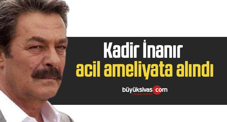 Kadir İnanır acil ameliyata alındı