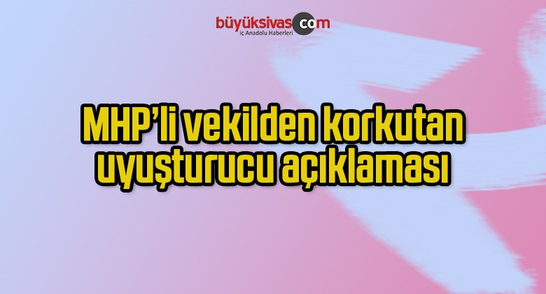 MHP’li vekilden korkutan uyuşturucu açıklaması