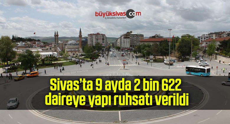 Sivas’ta 9 ayda 2 bin 622 daireye yapı ruhsatı verildi