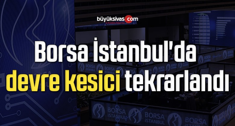 Borsa İstanbul’da devre kesici tekrarlandı