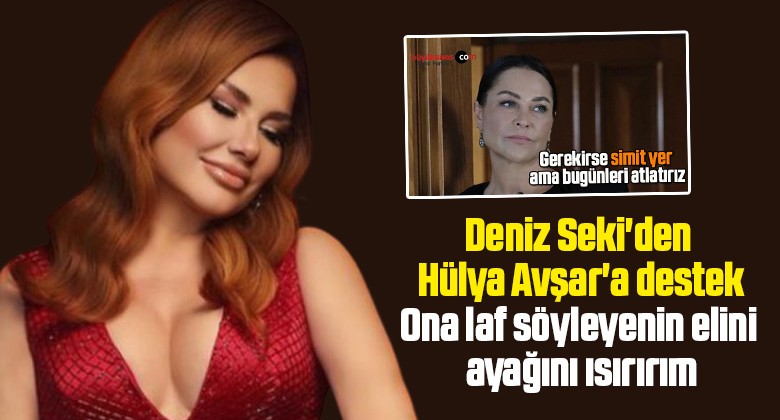 Deniz Seki’den Hülya Avşar’a destek: Ona laf söyleyenin elini ayağını ısırırım