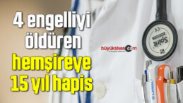 4 engelliyi öldüren hemşireye 15 yıl hapis