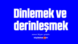 Dinlemek ve derinleşmek