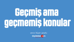 Geçmiş ama geçmemiş konular