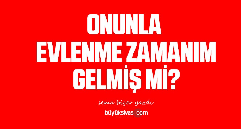 ONUNLA EVLENME ZAMANIM GELMİŞ Mİ?