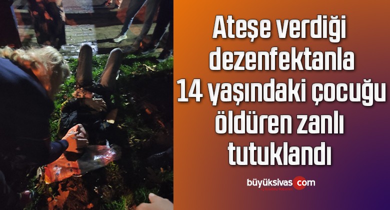 Ateşe verdiği dezenfektanla 14 yaşındaki çocuğu öldüren zanlı tutuklandı