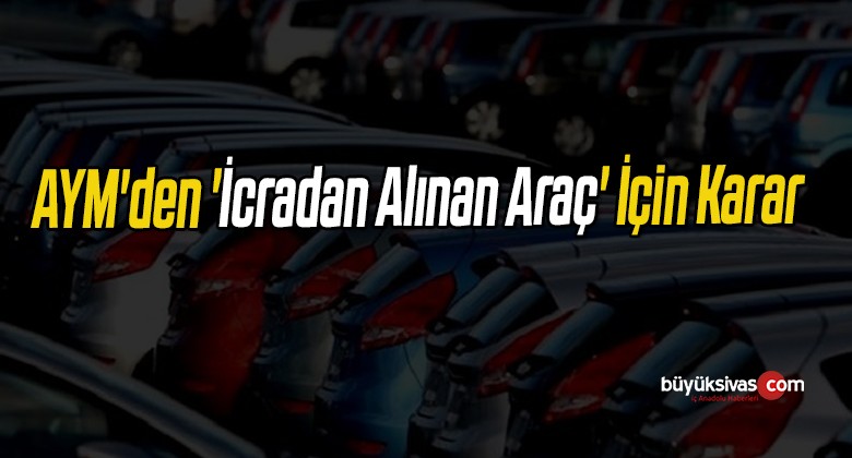 AYM’den ‘İcradan Alınan Araç’ İçin Karar