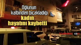 Oğlunun kalbinden bıçakladığı kadın hayatını kaybetti