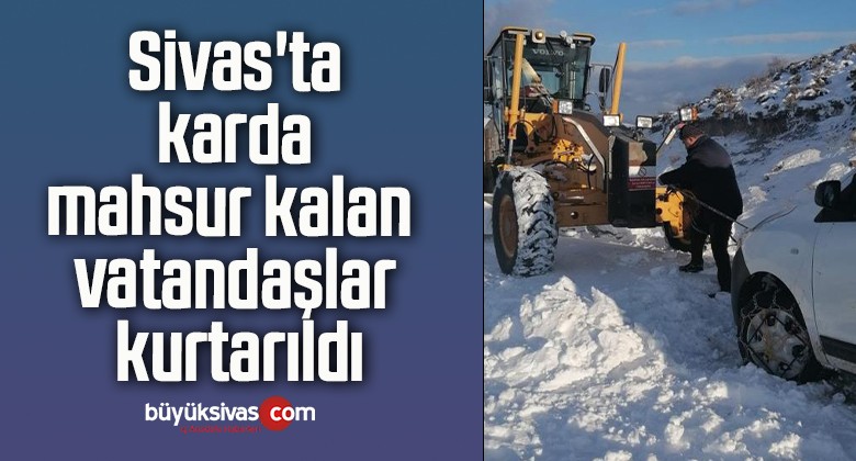 Sivas’ta karda mahsur kalan vatandaşlar kurtarıldı