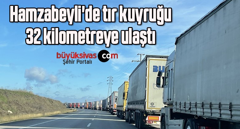 Hamzabeyli’de tır kuyruğu 32 kilometreye ulaştı