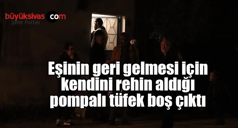 Eşinin geri gelmesi için kendini rehin aldığı pompalı tüfek boş çıktı