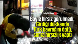 Girdiği dükkanda Türk bayrağını öptü, sonra hırsızlık yaptı