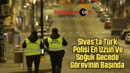 Sivas’ta Türk Polisi En Uzun Ve Soğuk Gecede Görevinin Başında