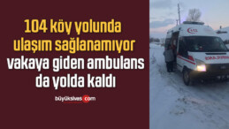 104 köy yolunda ulaşım sağlanamıyor, vakaya giden ambulans da yolda kaldı