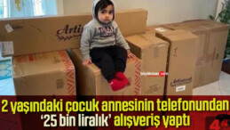 2 yaşındaki çocuk, annesinin telefonuyla 25 bin liralık alışveriş yaptı