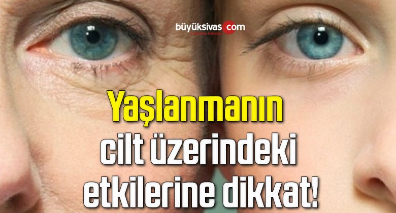 Yaşlanmanın cilt üzerindeki etkilerine dikkat!