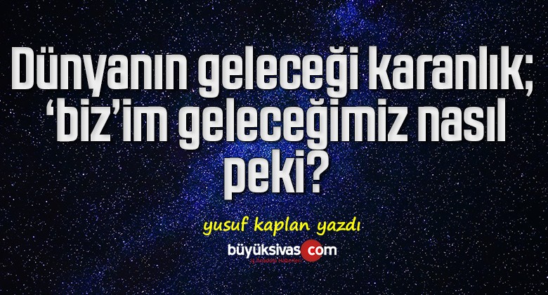 Dünyanın geleceği karanlık; ‘biz’im geleceğimiz nasıl, peki?