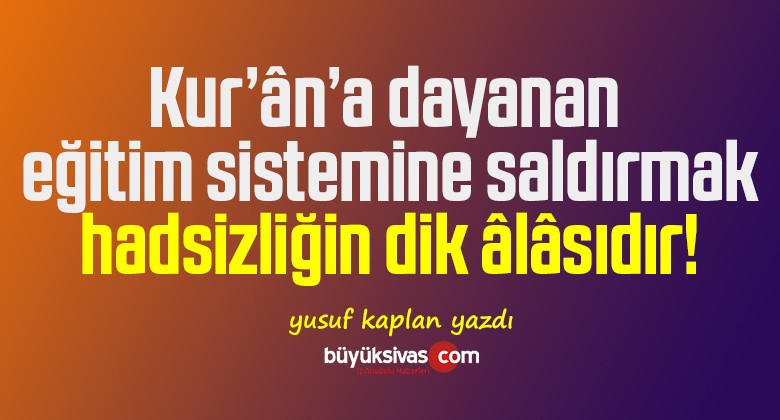 Kur’ân’a dayanan eğitim sistemine saldırmak, hadsizliğin dik âlâsıdır!